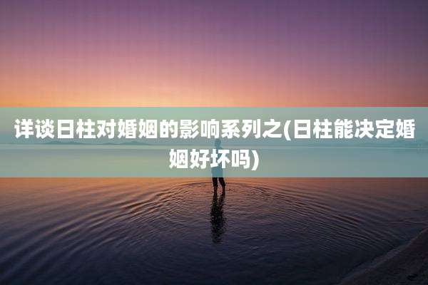 详谈日柱对婚姻的影响系列之(日柱能决定婚姻好坏吗)