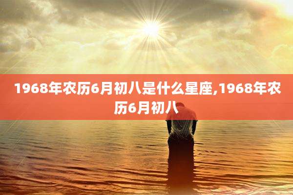 1968年农历6月初八是什么星座,1968年农历6月初八