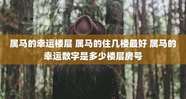 属马的幸运楼层 属马的住几楼最好 属马的幸运数字是多少楼层房号
