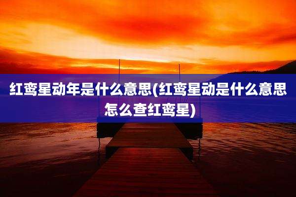 红鸾星动年是什么意思(红鸾星动是什么意思 怎么查红鸾星)