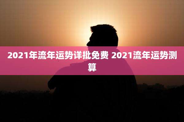 2021年流年运势详批免费 2021流年运势测算