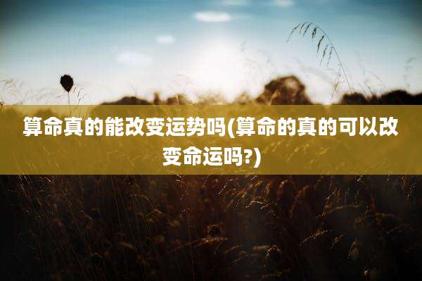 算命真的能改变运势吗(算命的真的可以改变命运吗?)