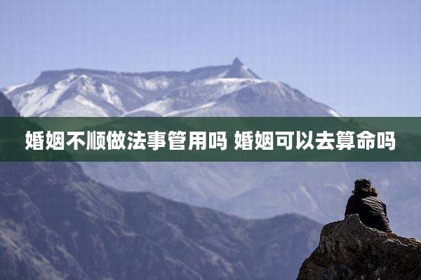 婚姻不顺做法事管用吗 婚姻可以去算命吗