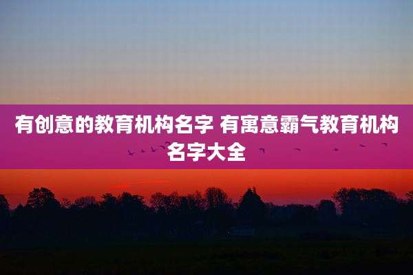 有创意的教育机构名字 有寓意霸气教育机构名字大全