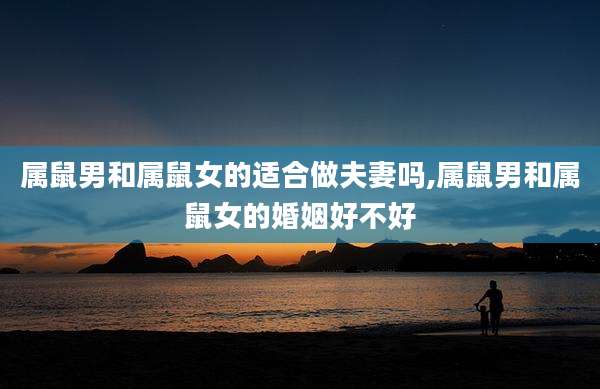 属鼠男和属鼠女的适合做夫妻吗,属鼠男和属鼠女的婚姻好不好