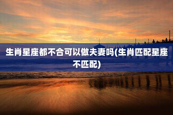 生肖星座都不合可以做夫妻吗(生肖匹配星座不匹配)