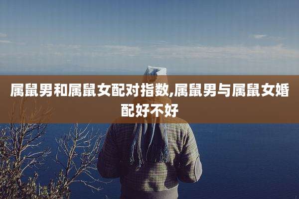 属鼠男和属鼠女配对指数,属鼠男与属鼠女婚配好不好