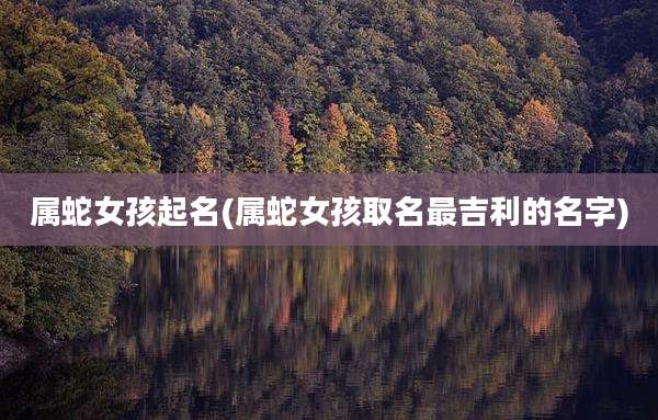 属蛇女孩起名(属蛇女孩取名最吉利的名字)