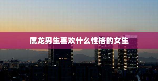 属龙男生喜欢什么性格的女生