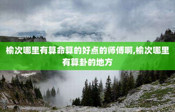 榆次哪里有算命算的好点的师傅啊,榆次哪里有算卦的地方