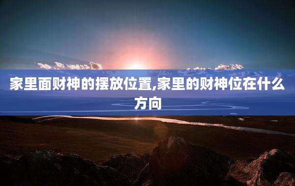 家里面财神的摆放位置,家里的财神位在什么方向