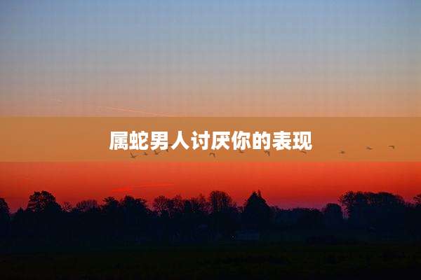 属蛇男人讨厌你的表现