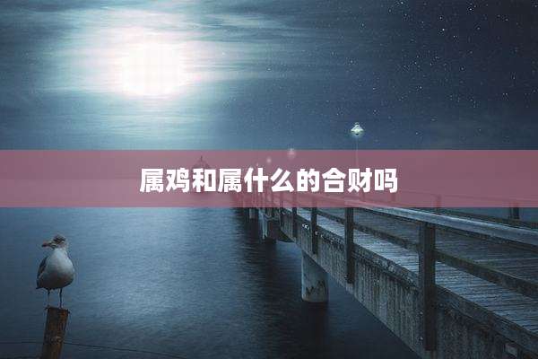 属鸡和属什么的合财吗