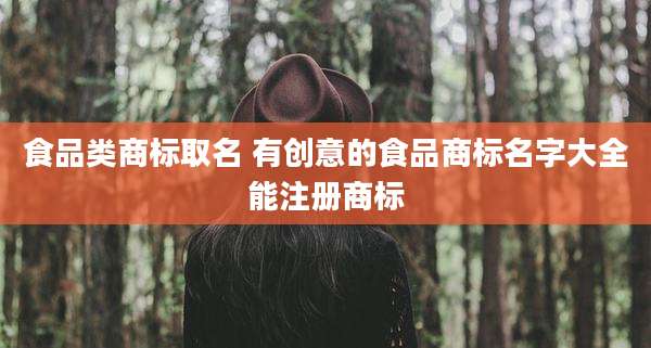 食品类商标取名 有创意的食品商标名字大全能注册商标