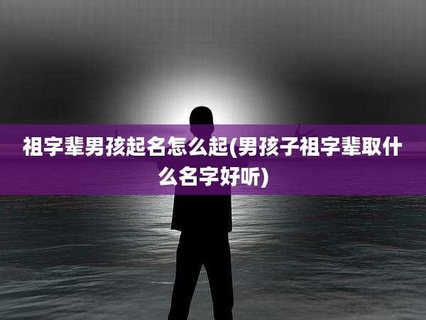 祖字辈男孩起名怎么起(男孩子祖字辈取什么名字好听)