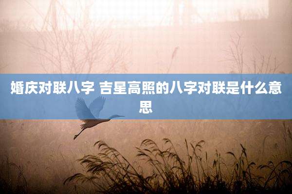 婚庆对联八字 吉星高照的八字对联是什么意思
