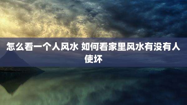 怎么看一个人风水 如何看家里风水有没有人使坏