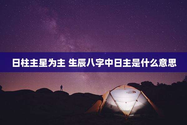 日柱主星为主 生辰八字中日主是什么意思