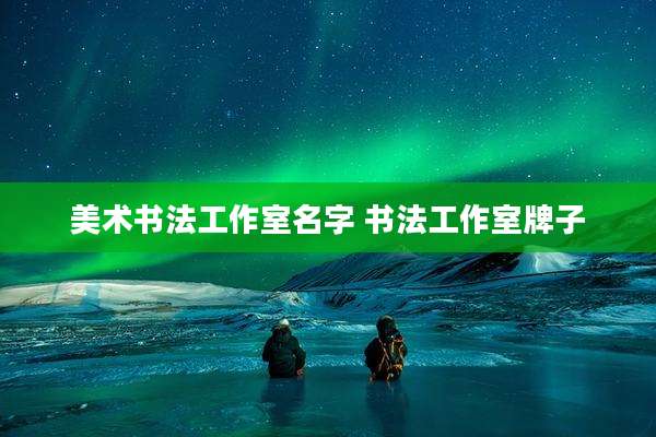 美术书法工作室名字 书法工作室牌子