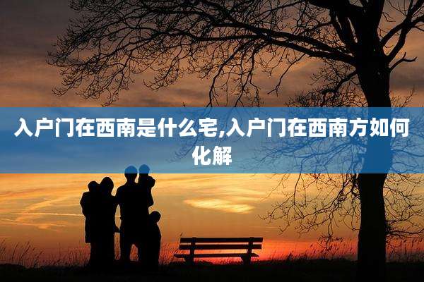 入户门在西南是什么宅,入户门在西南方如何化解