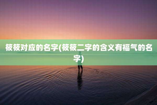 筱筱对应的名字(筱筱二字的含义有福气的名字)
