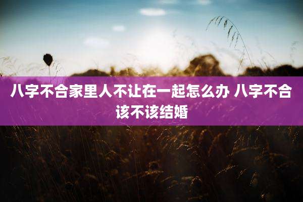 八字不合家里人不让在一起怎么办 八字不合该不该结婚