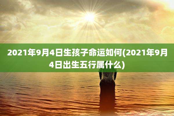 2021年9月4日生孩子命运如何(2021年9月4日出生五行属什么)