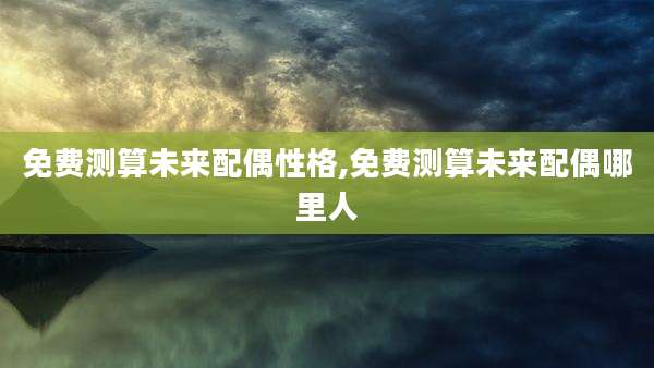 免费测算未来配偶性格,免费测算未来配偶哪里人