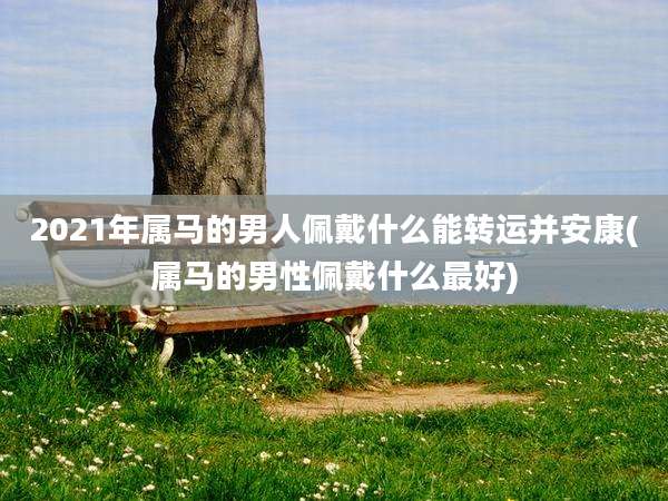 2021年属马的男人佩戴什么能转运并安康(属马的男性佩戴什么最好)