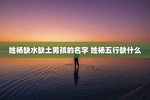 姓杨缺水缺土男孩的名字 姓杨五行缺什么