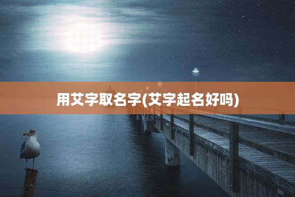 用艾字取名字(艾字起名好吗)