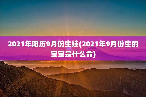 2021年阳历9月份生娃(2021年9月份生的宝宝是什么命)