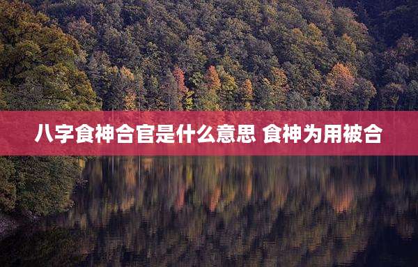 八字食神合官是什么意思 食神为用被合