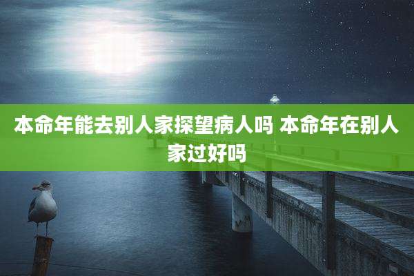 本命年能去别人家探望病人吗 本命年在别人家过好吗