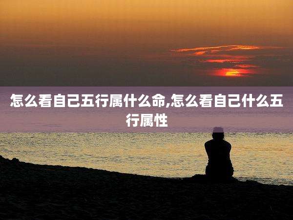 怎么看自己五行属什么命,怎么看自己什么五行属性