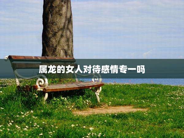 属龙的女人对待感情专一吗