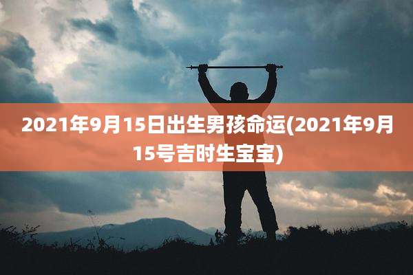 2021年9月15日出生男孩命运(2021年9月15号吉时生宝宝)