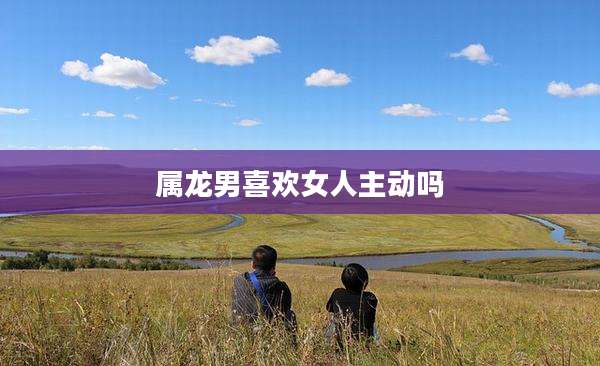属龙男喜欢女人主动吗