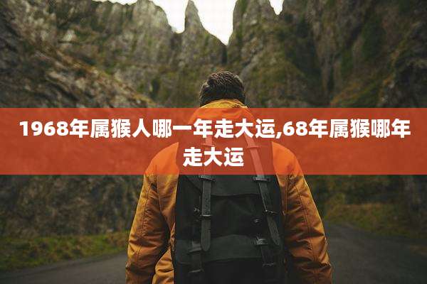 1968年属猴人哪一年走大运,68年属猴哪年走大运