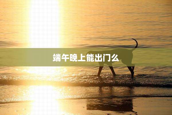 端午晚上能出门么