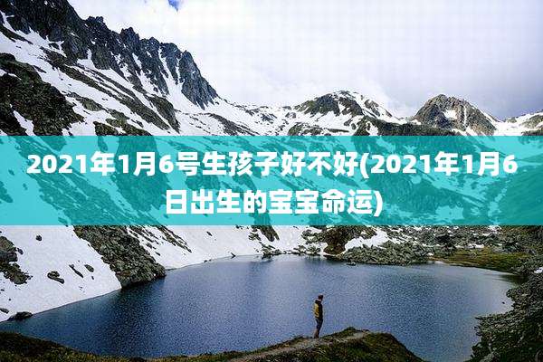 2021年1月6号生孩子好不好(2021年1月6日出生的宝宝命运)