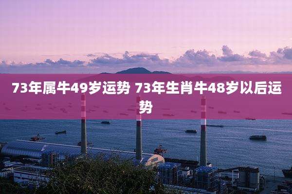 73年属牛49岁运势 73年生肖牛48岁以后运势