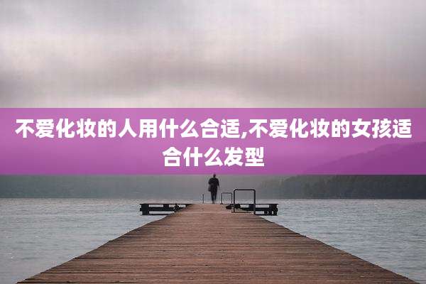 不爱化妆的人用什么合适,不爱化妆的女孩适合什么发型