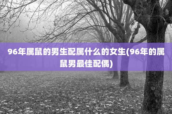 96年属鼠的男生配属什么的女生(96年的属鼠男最佳配偶)