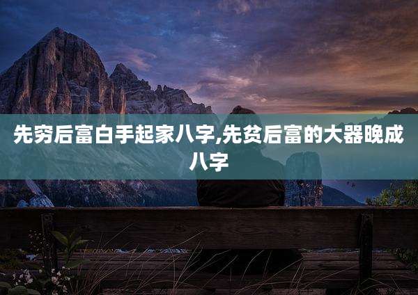先穷后富白手起家八字,先贫后富的大器晚成八字