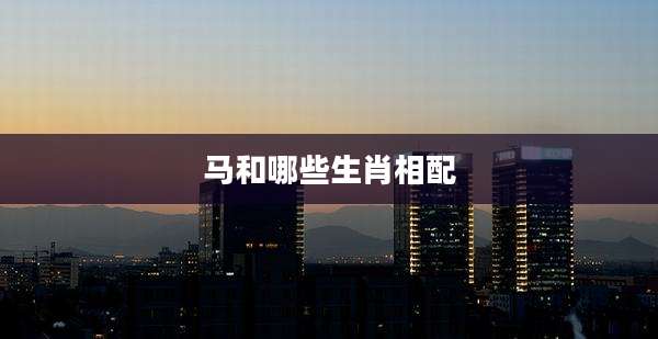 马和哪些生肖相配
