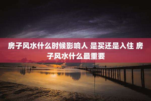 房子风水什么时候影响人 是买还是入住 房子风水什么最重要