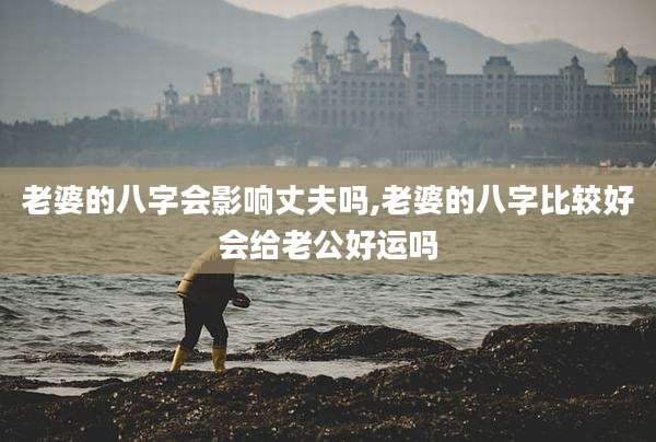 老婆的八字会影响丈夫吗,老婆的八字比较好会给老公好运吗