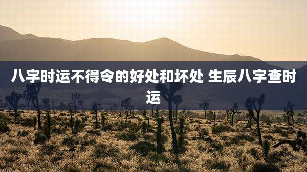 八字时运不得令的好处和坏处 生辰八字查时运
