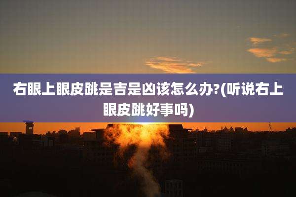 右眼上眼皮跳是吉是凶该怎么办?(听说右上眼皮跳好事吗)